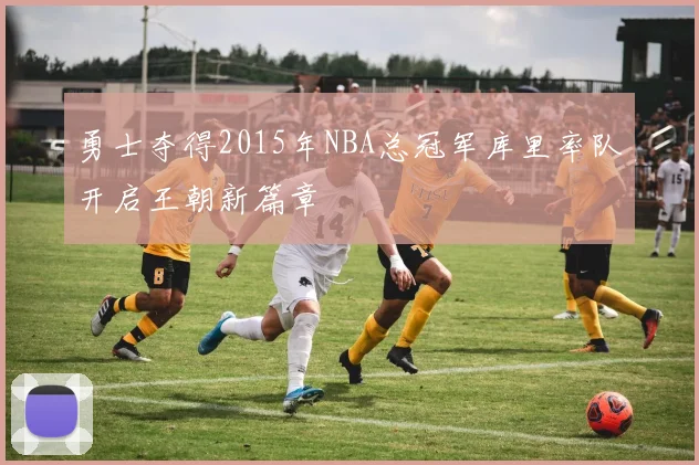 勇士夺得2015年NBA总冠军库里率队开启王朝新篇章