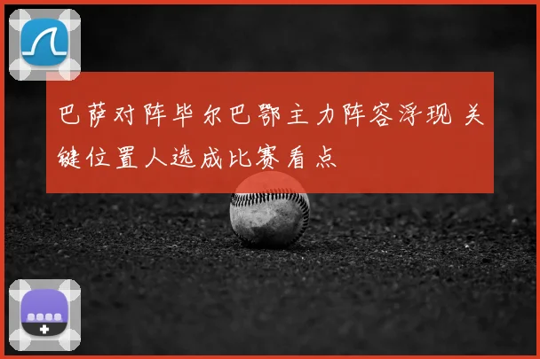 巴萨对阵毕尔巴鄂主力阵容浮现 关键位置人选成比赛看点