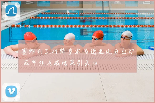 塞维利亚对阵皇家马德里比分出炉 西甲焦点战结果引关注