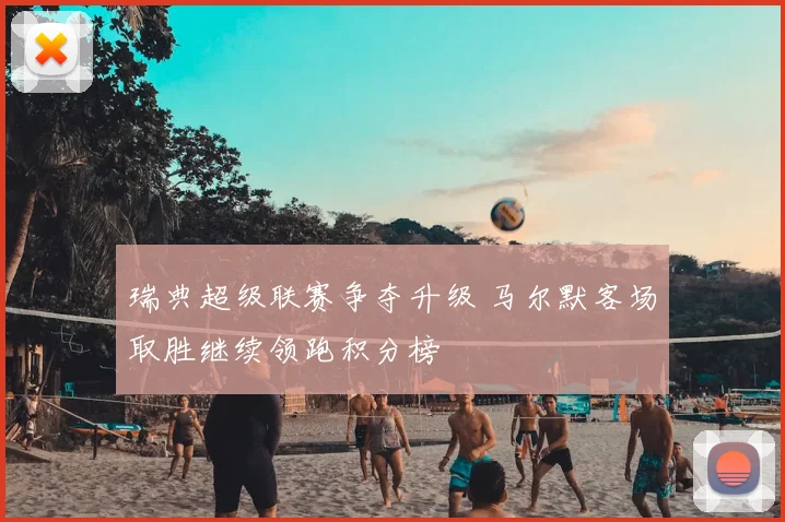 瑞典超级联赛争夺升级 马尔默客场取胜继续领跑积分榜