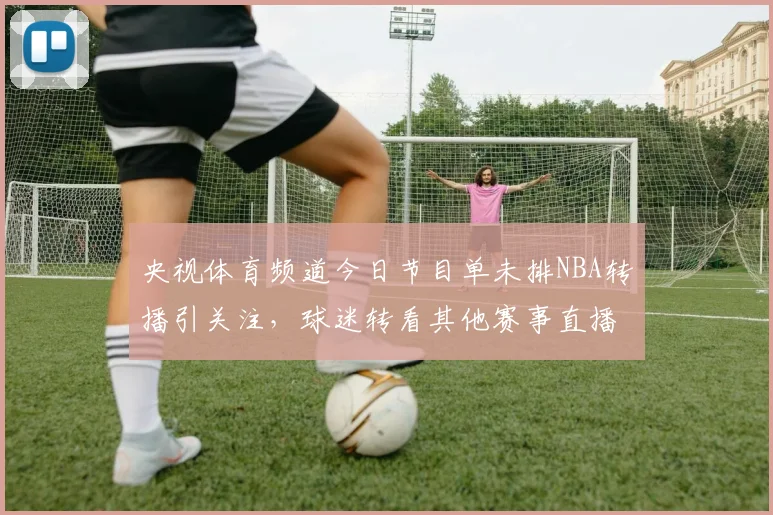 央视体育频道今日节目单未排NBA转播引关注，球迷转看其他赛事直播安排