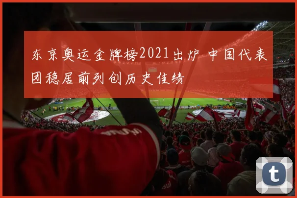东京奥运金牌榜2021出炉 中国代表团稳居前列创历史佳绩