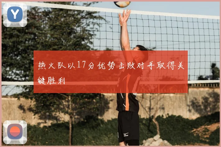 热火队以17分优势击败对手取得关键胜利