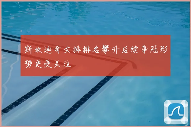斯坎迪奇女排排名攀升后续争冠形势更受关注