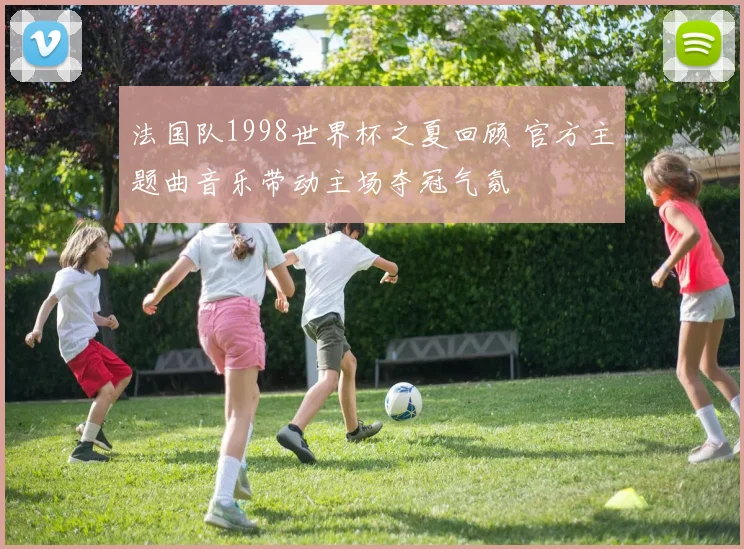 法国队1998世界杯之夏回顾 官方主题曲音乐带动主场夺冠气氛