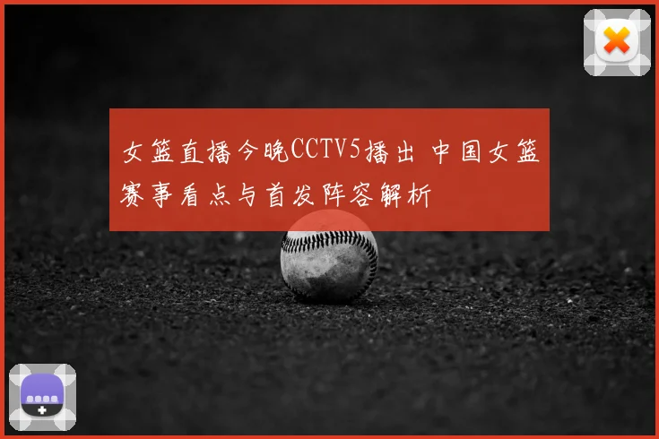 女篮直播今晚CCTV5播出 中国女篮赛事看点与首发阵容解析