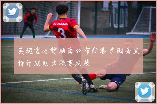 英超官方赞助商公布新赛季财务支持计划助力联赛发展