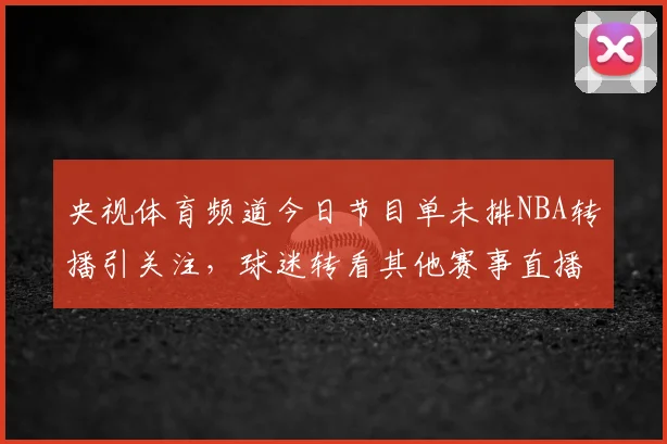 央视体育频道今日节目单未排NBA转播引关注，球迷转看其他赛事直播安排