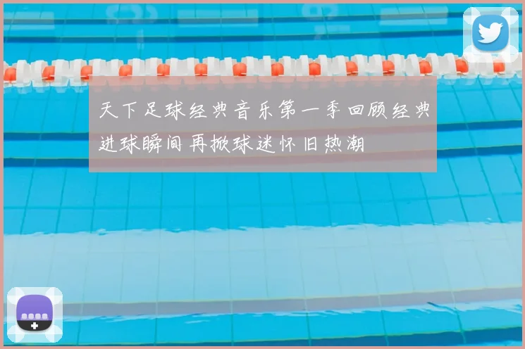 天下足球经典音乐第一季回顾经典进球瞬间再掀球迷怀旧热潮