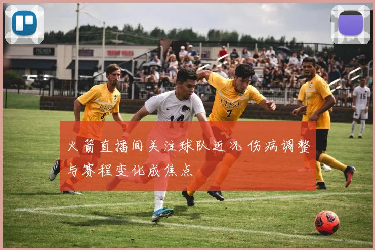火箭直播间关注球队近况 伤病调整与赛程变化成焦点