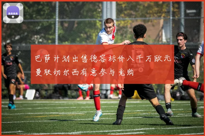 巴萨计划出售德容标价八千万欧元曼联切尔西有意参与竞购