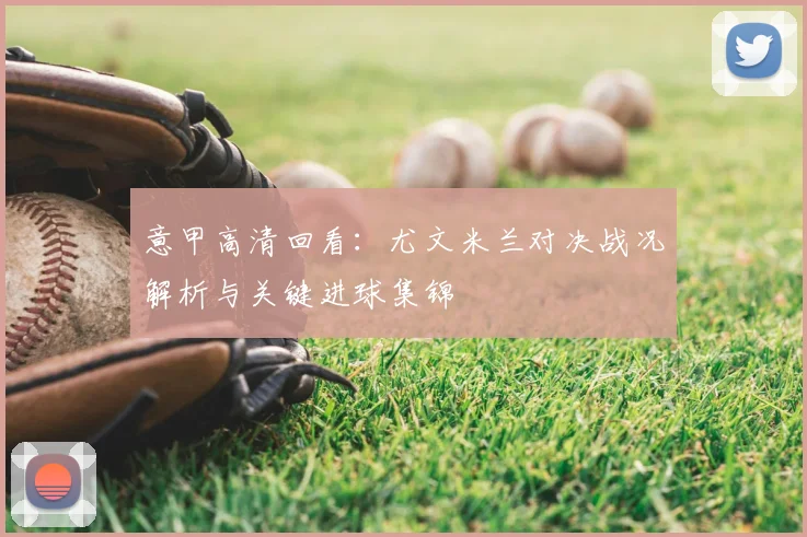 意甲高清回看：尤文米兰对决战况解析与关键进球集锦