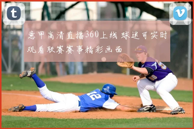 意甲高清直播360上线 球迷可实时观看联赛赛事精彩画面