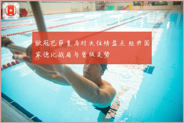 欧冠巴萨皇马对决往绩盘点 经典国家德比战局与晋级走势