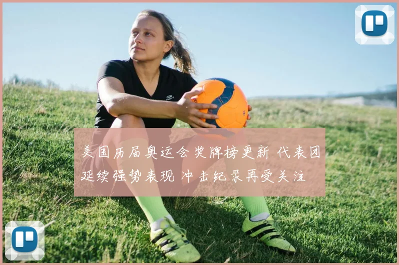 美国历届奥运会奖牌榜更新 代表团延续强势表现 冲击纪录再受关注