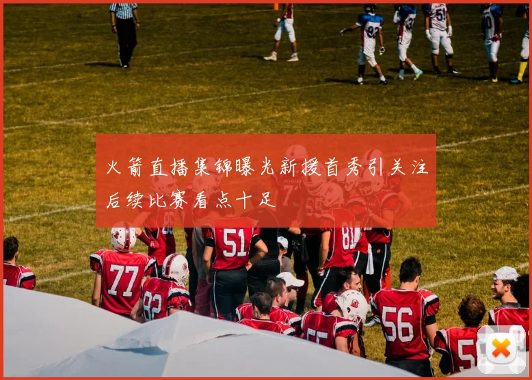 火箭直播集锦曝光新援首秀引关注后续比赛看点十足