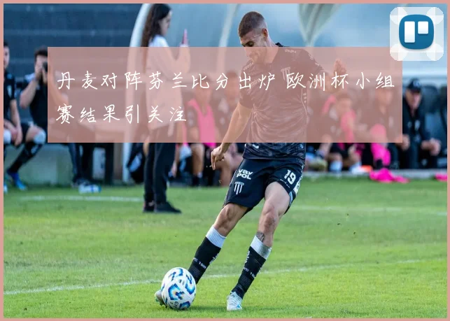 丹麦对阵芬兰比分出炉 欧洲杯小组赛结果引关注