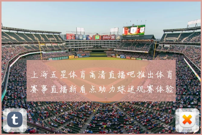 上海五星体育高清直播吧推出体育赛事直播新看点助力球迷观赛体验提升