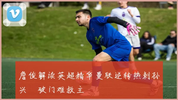 詹俊解读英超精华曼联逆转热刺孙兴慜破门难救主