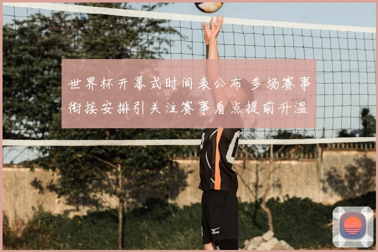 世界杯开幕式时间表公布 多场赛事衔接安排引关注赛事看点提前升温