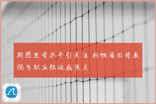 斯图里奇水平引关注 利物浦旧将表现与职业轨迹成焦点