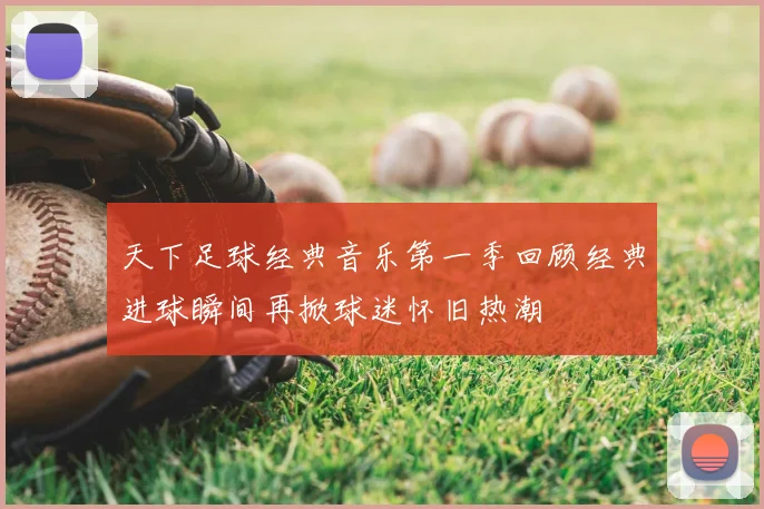 天下足球经典音乐第一季回顾经典进球瞬间再掀球迷怀旧热潮