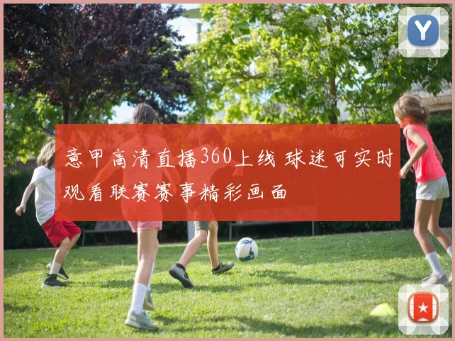 意甲高清直播360上线 球迷可实时观看联赛赛事精彩画面