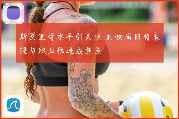 斯图里奇水平引关注 利物浦旧将表现与职业轨迹成焦点