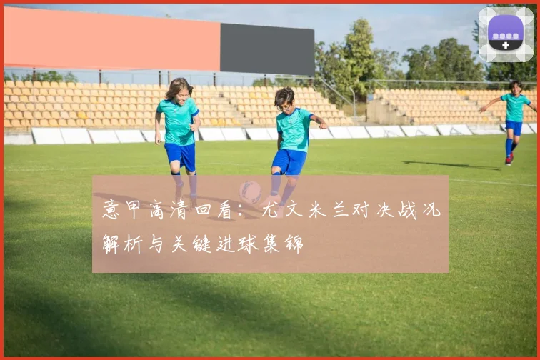 意甲高清回看：尤文米兰对决战况解析与关键进球集锦