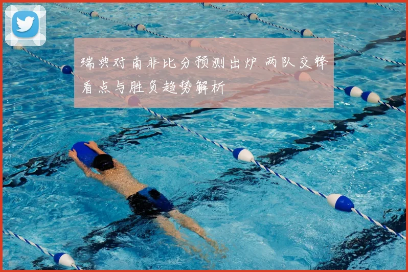 瑞典对南非比分预测出炉 两队交锋看点与胜负趋势解析