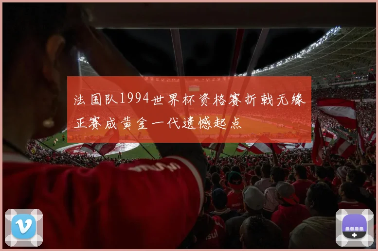 法国队1994世界杯资格赛折戟无缘正赛成黄金一代遗憾起点