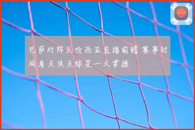 巴萨对阵瓦伦西亚直播前瞻 赛事时间看点焦点球星一文掌握