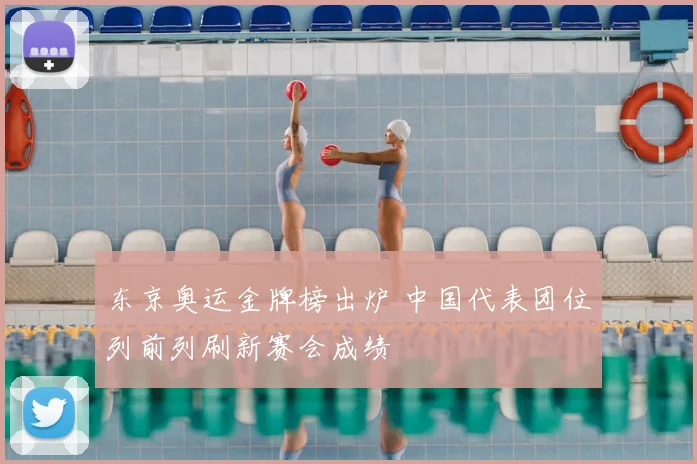 东京奥运金牌榜出炉 中国代表团位列前列刷新赛会成绩