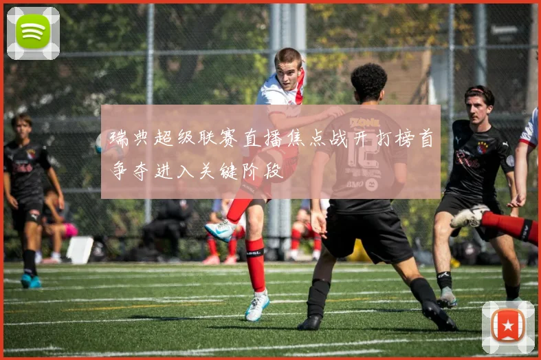 瑞典超级联赛直播焦点战开打榜首争夺进入关键阶段