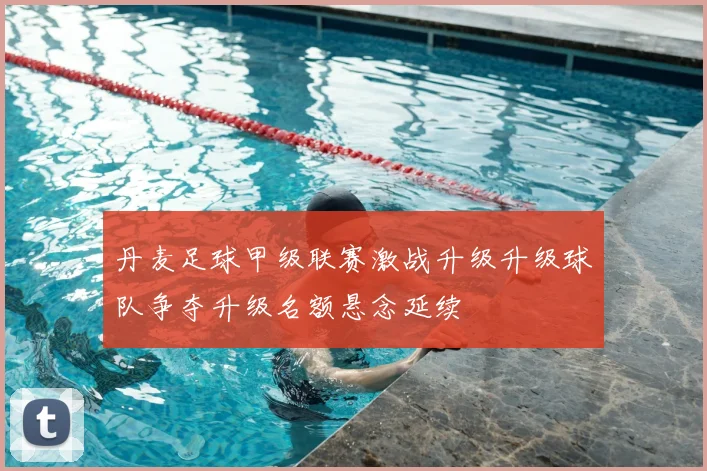 丹麦足球甲级联赛激战升级升级球队争夺升级名额悬念延续