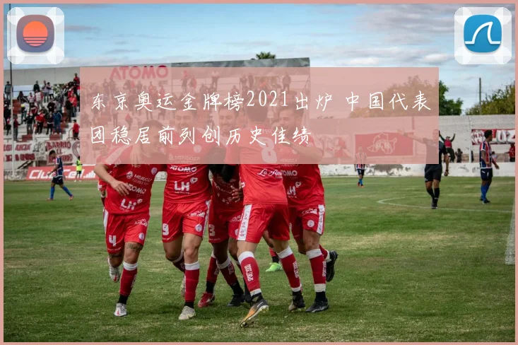 东京奥运金牌榜2021出炉 中国代表团稳居前列创历史佳绩