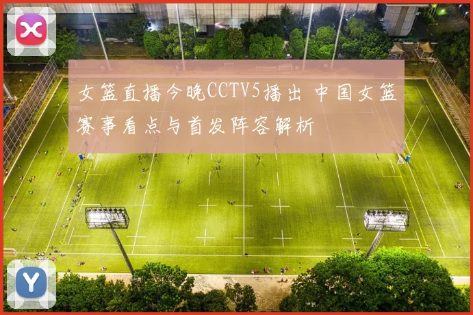 女篮直播今晚CCTV5播出 中国女篮赛事看点与首发阵容解析