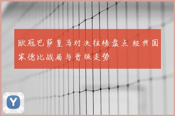 欧冠巴萨皇马对决往绩盘点 经典国家德比战局与晋级走势