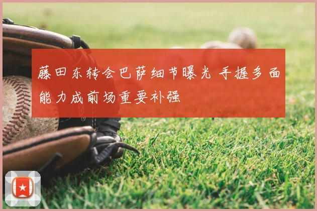 藤田东转会巴萨细节曝光 手握多面能力成前场重要补强