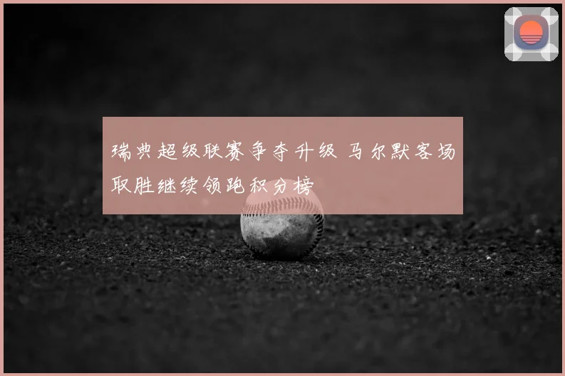 瑞典超级联赛争夺升级 马尔默客场取胜继续领跑积分榜