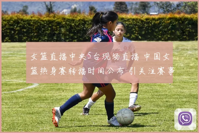 女篮直播中央5台现场直播 中国女篮热身赛转播时间公布 引关注赛事看点