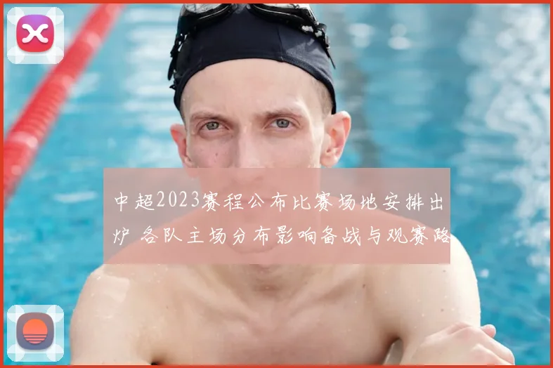 中超2023赛程公布比赛场地安排出炉 各队主场分布影响备战与观赛路径