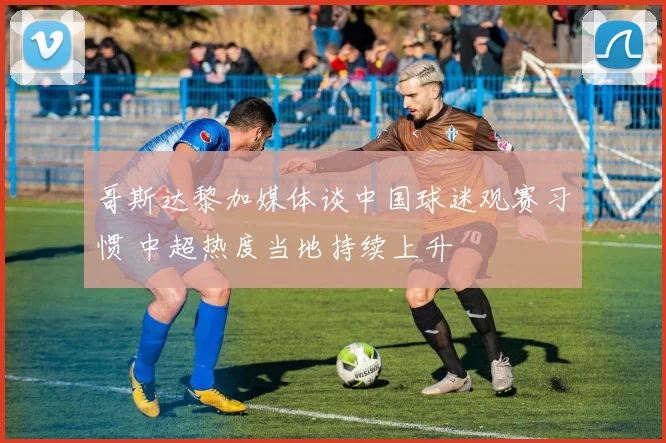 哥斯达黎加媒体谈中国球迷观赛习惯 中超热度当地持续上升