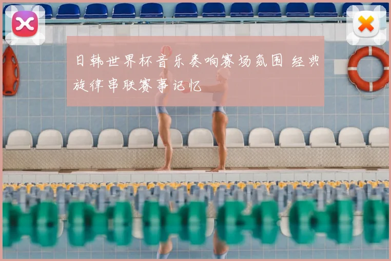 日韩世界杯音乐奏响赛场氛围 经典旋律串联赛事记忆