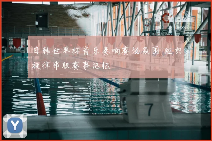 日韩世界杯音乐奏响赛场氛围 经典旋律串联赛事记忆