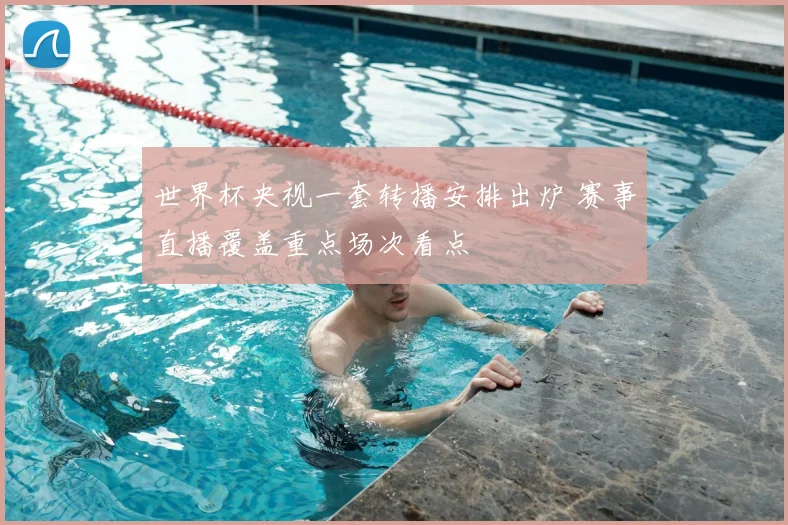 世界杯央视一套转播安排出炉 赛事直播覆盖重点场次看点