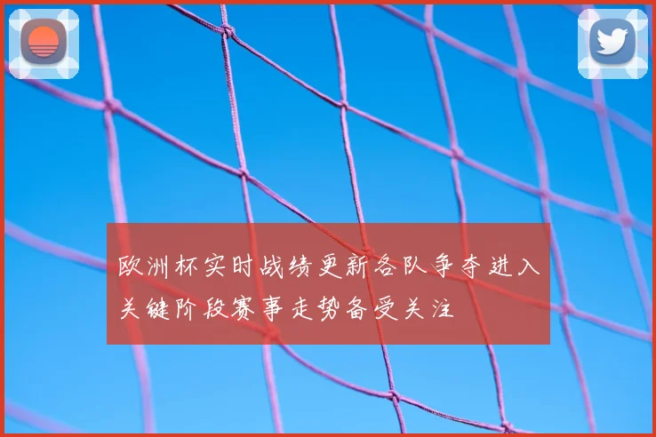 欧洲杯实时战绩更新各队争夺进入关键阶段赛事走势备受关注