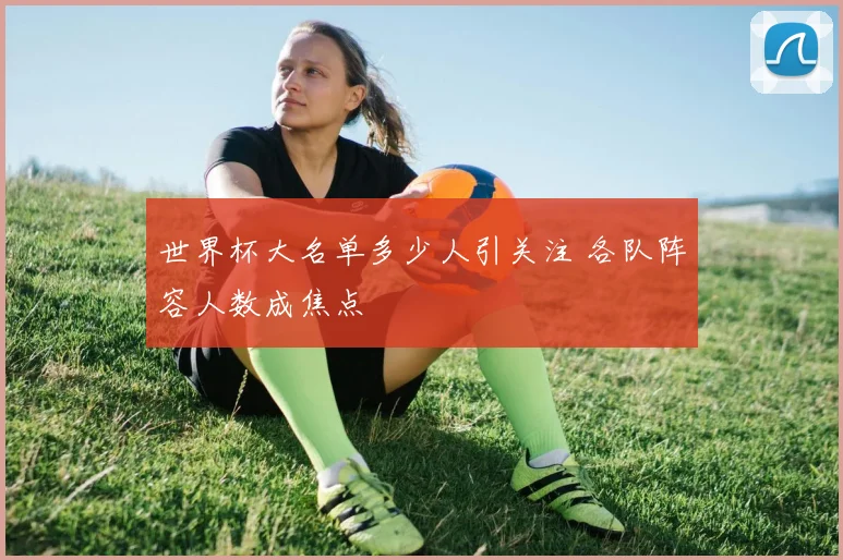 世界杯大名单多少人引关注 各队阵容人数成焦点