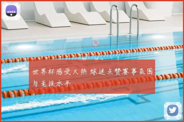 世界杯感受火热 球迷点赞赛事氛围与竞技水平